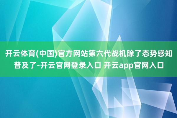 开云体育(中国)官方网站第六代战机除了态势感知普及了-开云官网登录入口 开云app官网入口