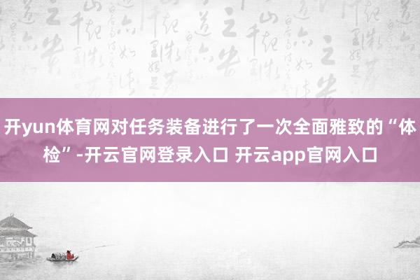 开yun体育网对任务装备进行了一次全面雅致的“体检”-开云官网登录入口 开云app官网入口