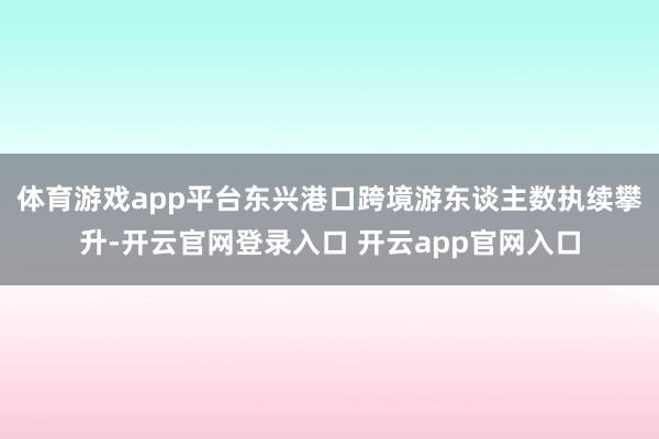 体育游戏app平台东兴港口跨境游东谈主数执续攀升-开云官网登录入口 开云app官网入口