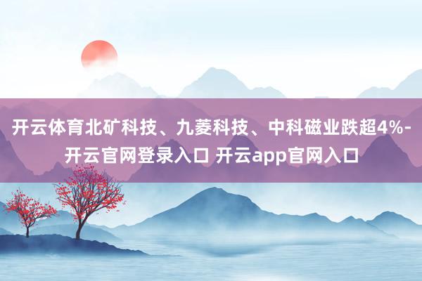 开云体育北矿科技、九菱科技、中科磁业跌超4%-开云官网登录入口 开云app官网入口