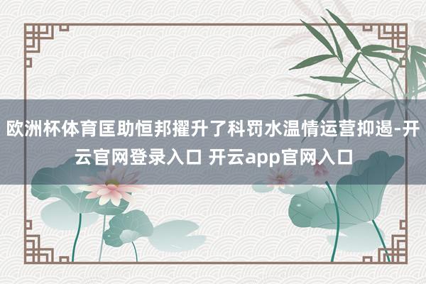 欧洲杯体育匡助恒邦擢升了科罚水温情运营抑遏-开云官网登录入口 开云app官网入口