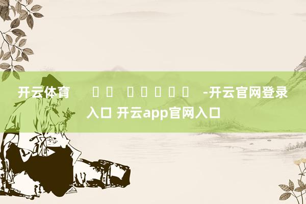 开云体育      		  					  -开云官网登录入口 开云app官网入口