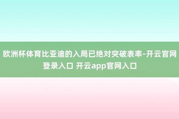 欧洲杯体育比亚迪的入局已绝对突破表率-开云官网登录入口 开云app官网入口