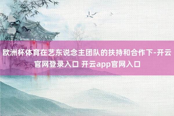 欧洲杯体育在艺东说念主团队的扶持和合作下-开云官网登录入口 开云app官网入口