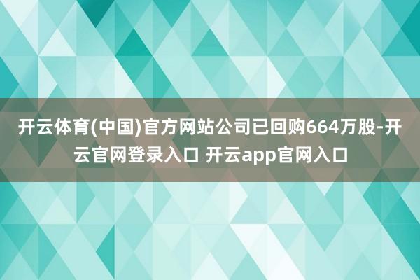 开云体育(中国)官方网站公司已回购664万股-开云官网登录入口 开云app官网入口