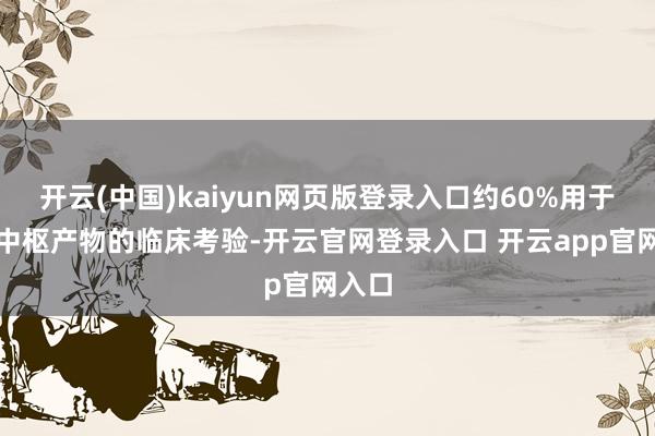 开云(中国)kaiyun网页版登录入口约60%用于鼓动中枢产物的临床考验-开云官网登录入口 开云app官网入口