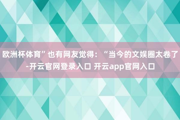 欧洲杯体育”也有网友觉得：“当今的文娱圈太卷了-开云官网登录入口 开云app官网入口