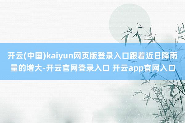 开云(中国)kaiyun网页版登录入口跟着近日降雨量的增大-开云官网登录入口 开云app官网入口