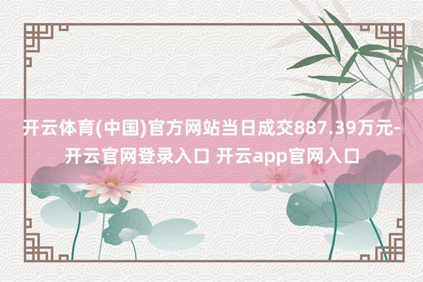 开云体育(中国)官方网站当日成交887.39万元-开云官网登录入口 开云app官网入口