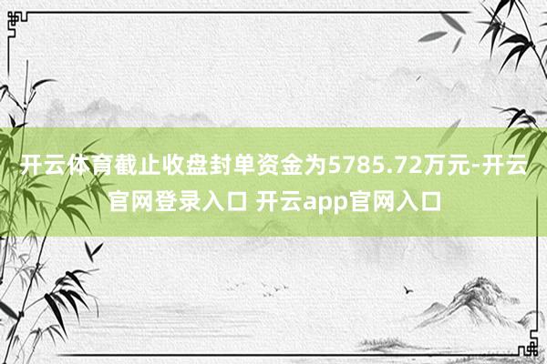 开云体育截止收盘封单资金为5785.72万元-开云官网登录入口 开云app官网入口