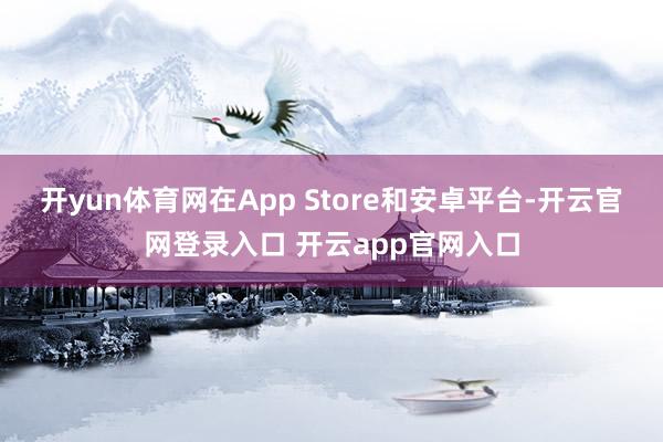 开yun体育网在App Store和安卓平台-开云官网登录入口 开云app官网入口