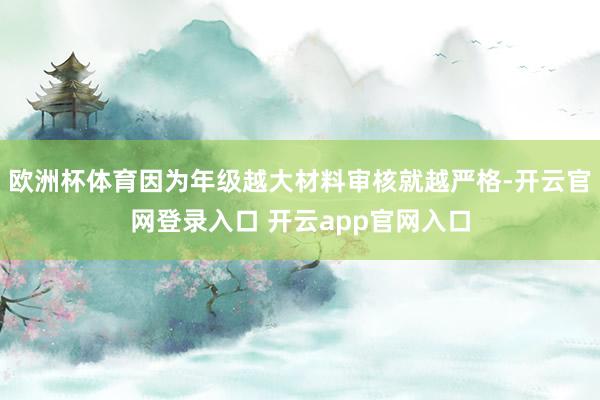 欧洲杯体育因为年级越大材料审核就越严格-开云官网登录入口 开云app官网入口