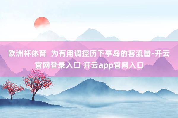 欧洲杯体育  　　为有用调控历下亭岛的客流量-开云官网登录入口 开云app官网入口