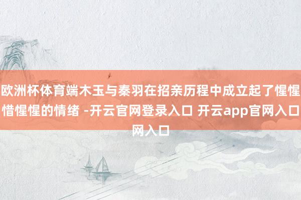 欧洲杯体育端木玉与秦羽在招亲历程中成立起了惺惺惜惺惺的情绪 -开云官网登录入口 开云app官网入口