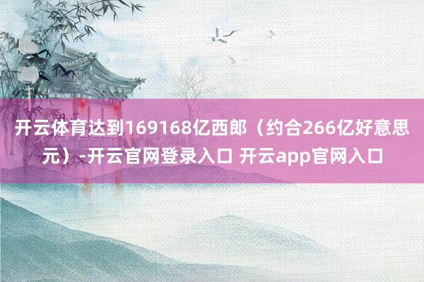 开云体育达到169168亿西郎（约合266亿好意思元）-开云官网登录入口 开云app官网入口