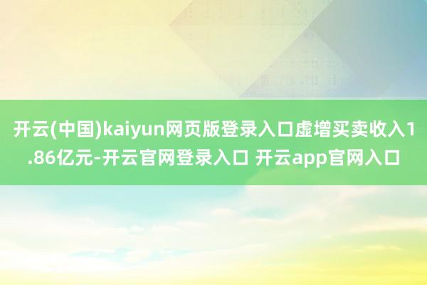 开云(中国)kaiyun网页版登录入口虚增买卖收入1.86亿元-开云官网登录入口 开云app官网入口