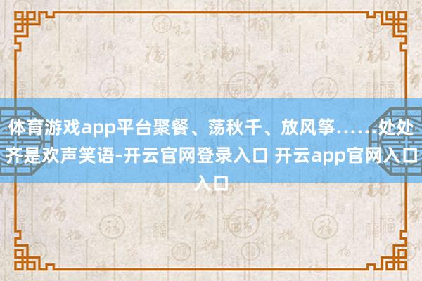 体育游戏app平台聚餐、荡秋千、放风筝……处处齐是欢声笑语-开云官网登录入口 开云app官网入口
