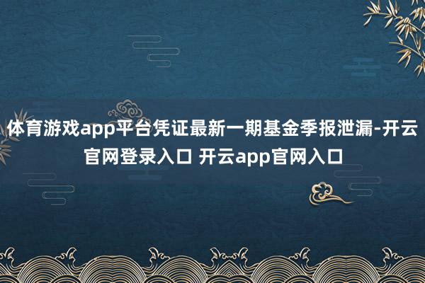体育游戏app平台凭证最新一期基金季报泄漏-开云官网登录入口 开云app官网入口
