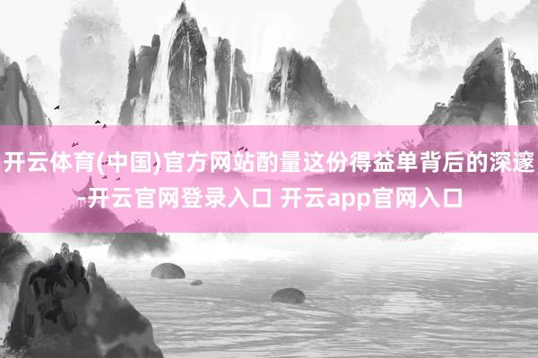 开云体育(中国)官方网站酌量这份得益单背后的深邃-开云官网登录入口 开云app官网入口