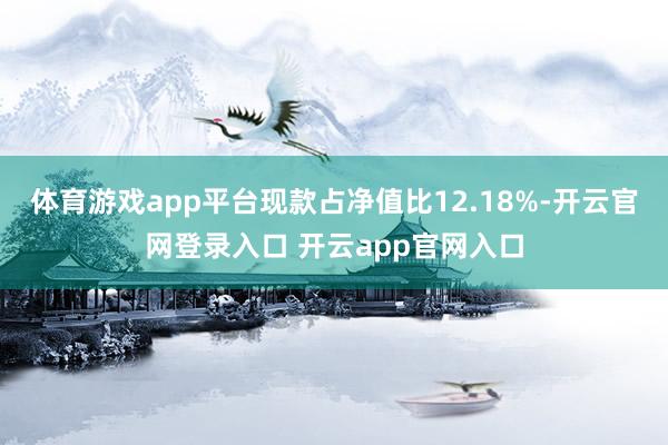 体育游戏app平台现款占净值比12.18%-开云官网登录入口 开云app官网入口