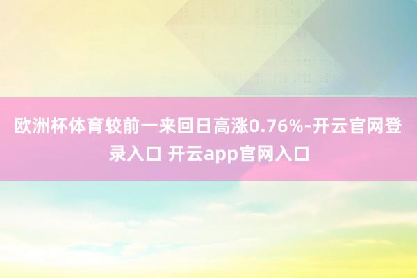 欧洲杯体育较前一来回日高涨0.76%-开云官网登录入口 开云app官网入口