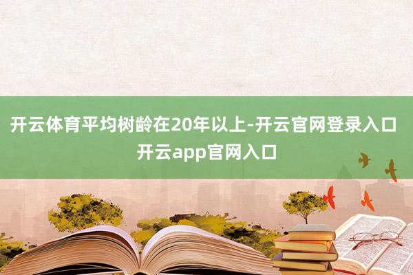 开云体育平均树龄在20年以上-开云官网登录入口 开云app官网入口