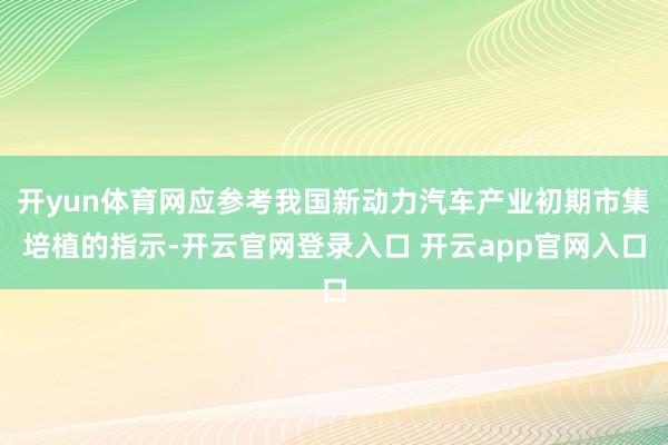 开yun体育网应参考我国新动力汽车产业初期市集培植的指示-开云官网登录入口 开云app官网入口