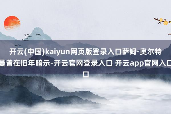 开云(中国)kaiyun网页版登录入口萨姆·奥尔特曼曾在旧年暗示-开云官网登录入口 开云app官网入口