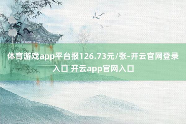 体育游戏app平台报126.73元/张-开云官网登录入口 开云app官网入口