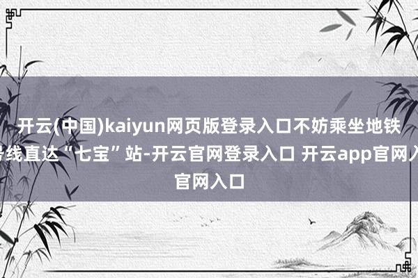 开云(中国)kaiyun网页版登录入口不妨乘坐地铁9号线直达“七宝”站-开云官网登录入口 开云app官网入口