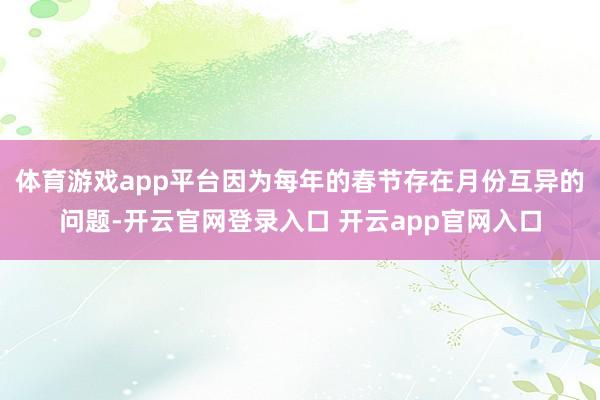体育游戏app平台因为每年的春节存在月份互异的问题-开云官网登录入口 开云app官网入口