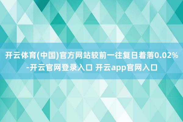 开云体育(中国)官方网站较前一往复日着落0.02%-开云官网登录入口 开云app官网入口