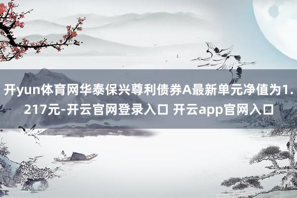 开yun体育网华泰保兴尊利债券A最新单元净值为1.217元-开云官网登录入口 开云app官网入口