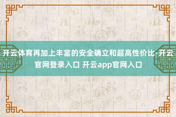 开云体育再加上丰富的安全确立和超高性价比-开云官网登录入口 开云app官网入口