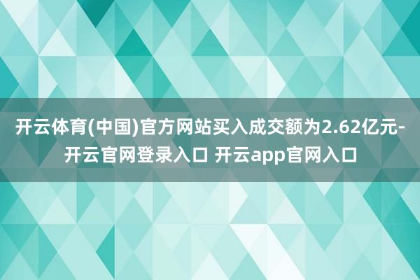 开云体育(中国)官方网站买入成交额为2.62亿元-开云官网登录入口 开云app官网入口