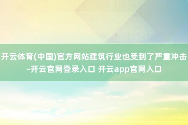 开云体育(中国)官方网站建筑行业也受到了严重冲击-开云官网登录入口 开云app官网入口