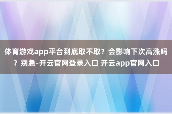 体育游戏app平台到底取不取？会影响下次高涨吗？别急-开云官网登录入口 开云app官网入口