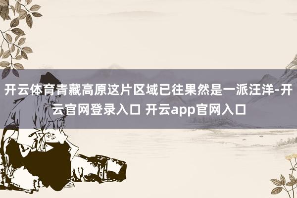 开云体育青藏高原这片区域已往果然是一派汪洋-开云官网登录入口 开云app官网入口