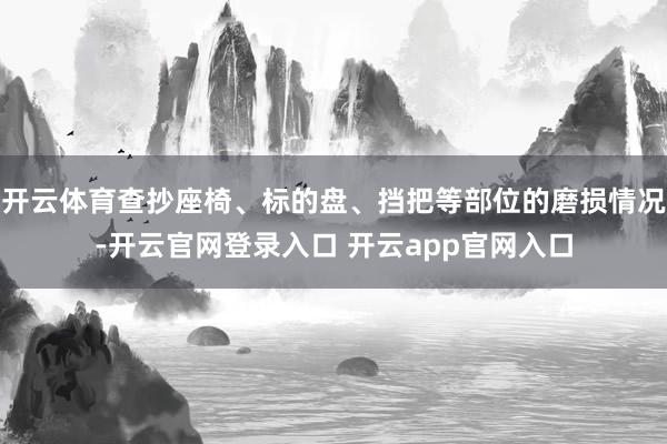 开云体育查抄座椅、标的盘、挡把等部位的磨损情况-开云官网登录入口 开云app官网入口