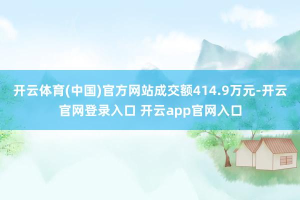 开云体育(中国)官方网站成交额414.9万元-开云官网登录入口 开云app官网入口