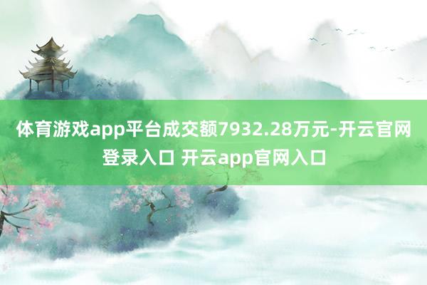 体育游戏app平台成交额7932.28万元-开云官网登录入口 开云app官网入口