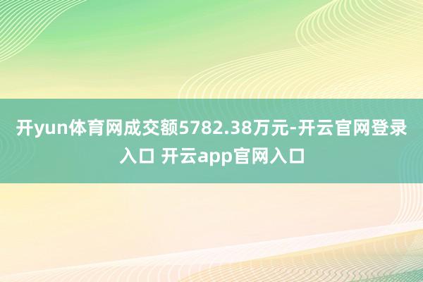 开yun体育网成交额5782.38万元-开云官网登录入口 开云app官网入口