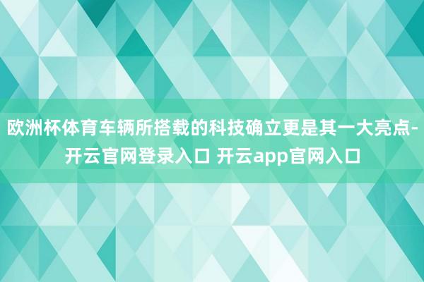 欧洲杯体育车辆所搭载的科技确立更是其一大亮点-开云官网登录入口 开云app官网入口