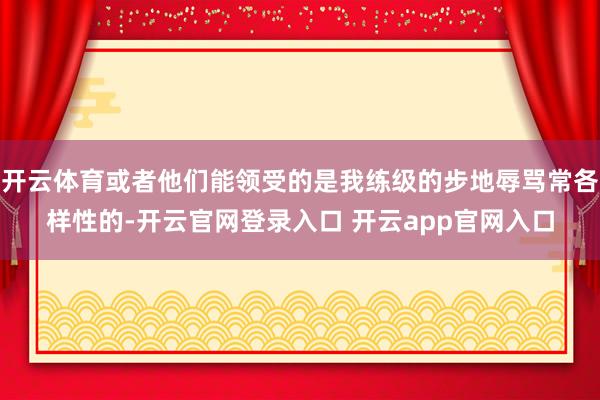 开云体育或者他们能领受的是我练级的步地辱骂常各样性的-开云官网登录入口 开云app官网入口