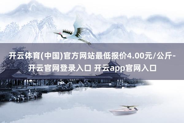 开云体育(中国)官方网站最低报价4.00元/公斤-开云官网登录入口 开云app官网入口