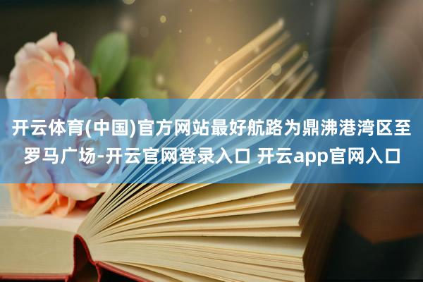 开云体育(中国)官方网站最好航路为鼎沸港湾区至罗马广场-开云官网登录入口 开云app官网入口