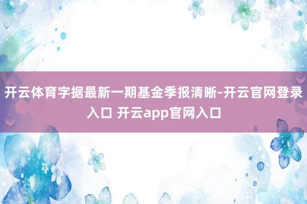 开云体育字据最新一期基金季报清晰-开云官网登录入口 开云app官网入口