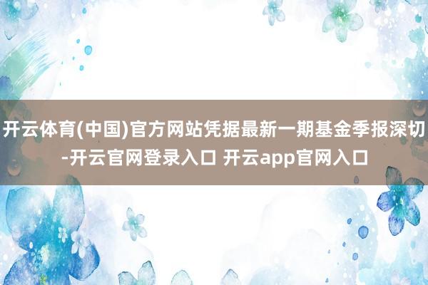 开云体育(中国)官方网站凭据最新一期基金季报深切-开云官网登录入口 开云app官网入口