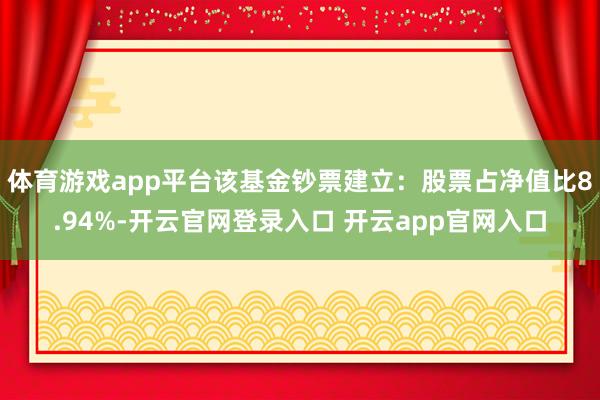 体育游戏app平台该基金钞票建立：股票占净值比8.94%-开云官网登录入口 开云app官网入口