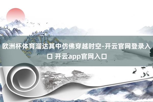 欧洲杯体育溜达其中仿佛穿越时空-开云官网登录入口 开云app官网入口